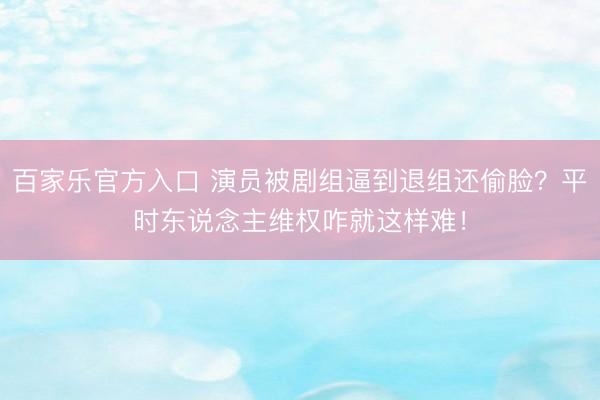 百家乐官方入口 演员被剧组逼到退组还偷脸？平时东说念主维权咋就这样难！