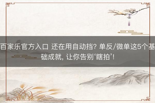 百家乐官方入口 还在用自动挡? 单反/微单这5个基础成就， 让你告别‘瞎拍’!