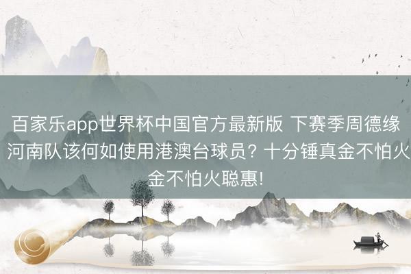 百家乐app世界杯中国官方最新版 下赛季周德缘离队， 河南队该何如使用港澳台球员? 十分锤真金不怕火聪惠!