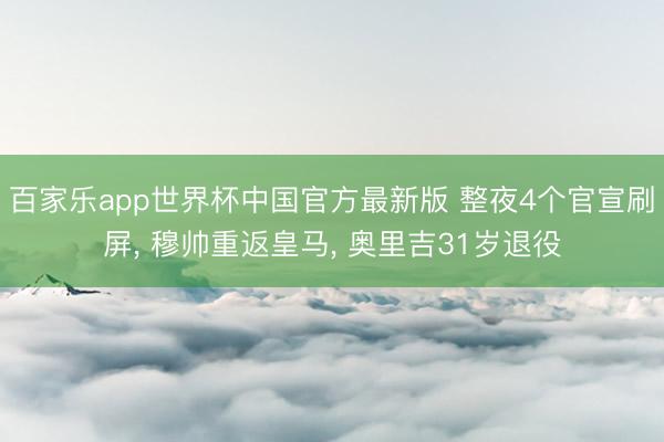 百家乐app世界杯中国官方最新版 整夜4个官宣刷屏， 穆帅重返皇马， 奥里吉31岁退役