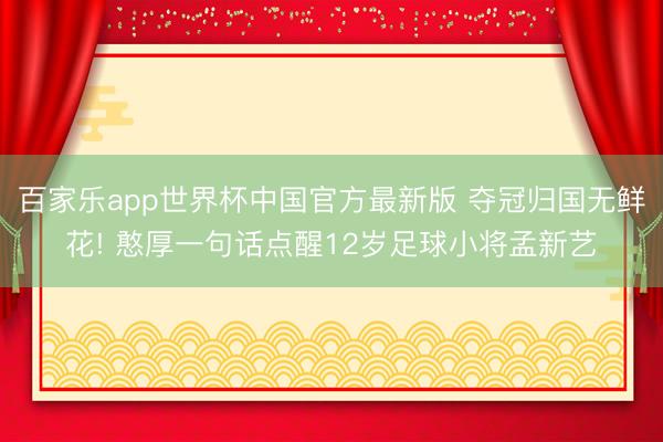 百家乐app世界杯中国官方最新版 夺冠归国无鲜花! 憨厚一句话点醒12岁足球小将孟新艺