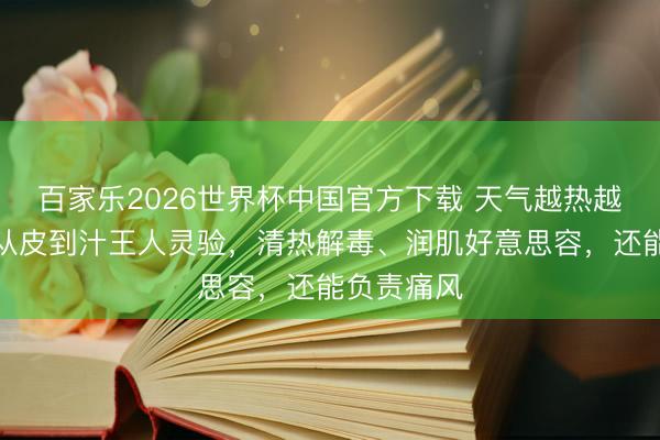百家乐2026世界杯中国官方下载 天气越热越要吃它，从皮到汁王人灵验，清热解毒、润肌好意思容，还能负责痛风
