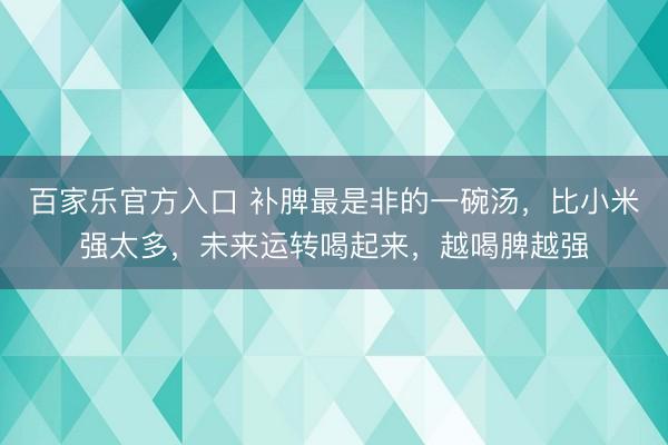 百家乐官方入口 补脾最是非的一碗汤，比小米强太多，未来运转喝起来，越喝脾越强