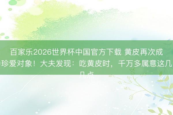 百家乐2026世界杯中国官方下载 黄皮再次成为珍爱对象！大夫发现：吃黄皮时，千万多属意这几点
