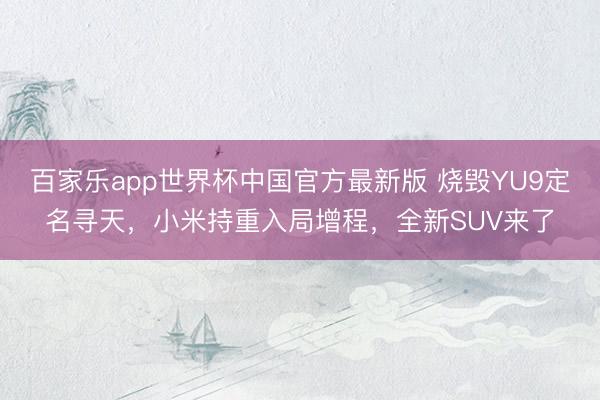 百家乐app世界杯中国官方最新版 烧毁YU9定名寻天，小米持重入局增程，全新SUV来了