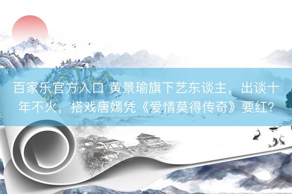 百家乐官方入口 黄景瑜旗下艺东谈主，出谈十年不火，搭戏唐嫣凭《爱情莫得传奇》要红？