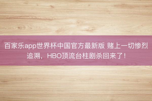 百家乐app世界杯中国官方最新版 赌上一切惨烈追溯，HBO顶流台柱剧杀回来了！