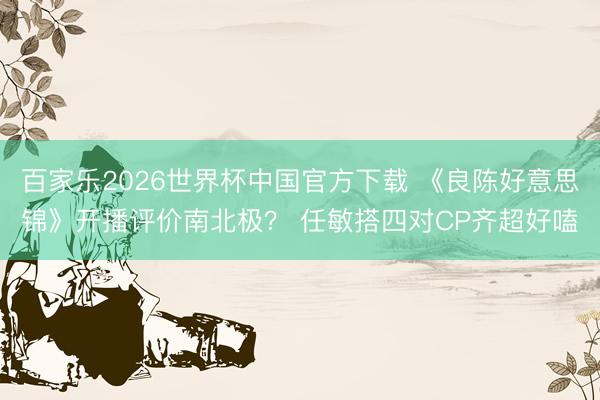 百家乐2026世界杯中国官方下载 《良陈好意思锦》开播评价南北极？ 任敏搭四对CP齐超好嗑