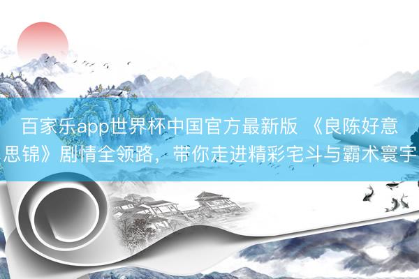 百家乐app世界杯中国官方最新版 《良陈好意思锦》剧情全领路,带你走进精彩宅斗与霸术寰宇