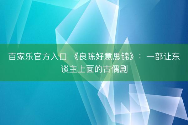 百家乐官方入口 《良陈好意思锦》：一部让东谈主上面的古偶剧