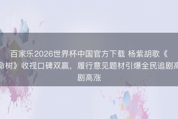 百家乐2026世界杯中国官方下载 杨紫胡歌《生命树》收视口碑双赢，履行意见题材引爆全民追剧高涨