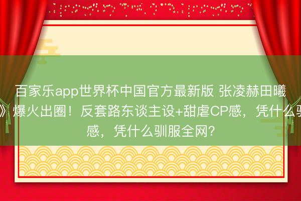 百家乐app世界杯中国官方最新版 张凌赫田曦薇《逐玉》爆火出圈！反套路东谈主设+甜虐CP感，凭什么驯服全网？