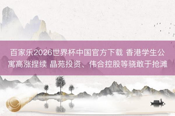 百家乐2026世界杯中国官方下载 香港学生公寓高涨捏续 晶苑投资、伟合控股等骁敢于抢滩