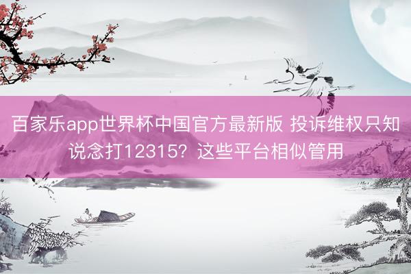 百家乐app世界杯中国官方最新版 投诉维权只知说念打12315？这些平台相似管用