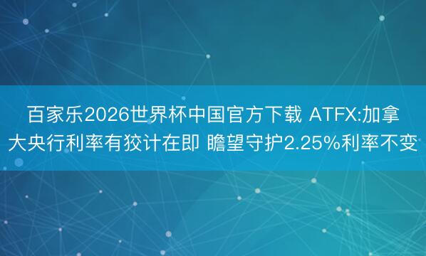 百家乐2026世界杯中国官方下载 ATFX:加拿大央行利率有狡计在即 瞻望守护2.25%利率不变