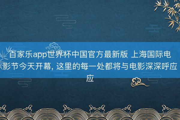 百家乐app世界杯中国官方最新版 上海国际电影节今天开幕, 这里的每一处都将与电影深深呼应