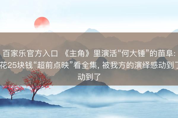 百家乐官方入口 《主角》里演活“何大锤”的苗阜: 花25块钱“超前点映”看全集, 被我方的演绎感动到了