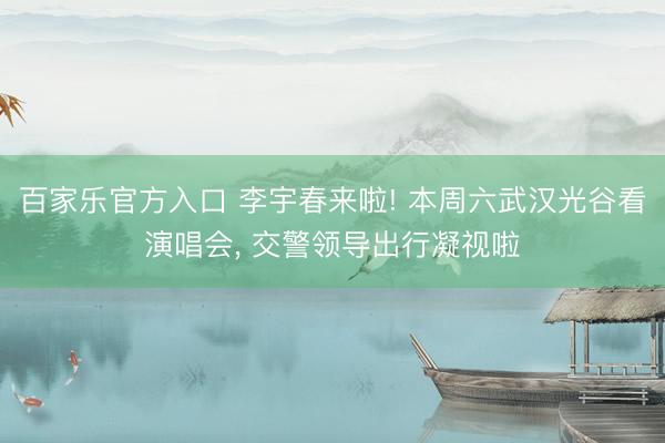 百家乐官方入口 李宇春来啦! 本周六武汉光谷看演唱会, 交警领导出行凝视啦