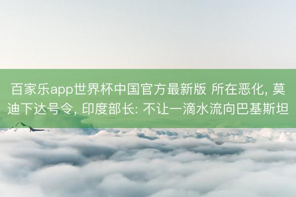 百家乐app世界杯中国官方最新版 所在恶化, 莫迪下达号令, 印度部长: 不让一滴水流向巴基斯坦