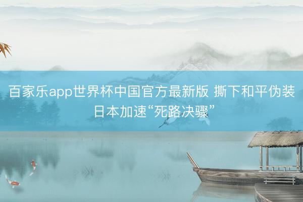 百家乐app世界杯中国官方最新版 撕下和平伪装 日本加速“死路决骤”