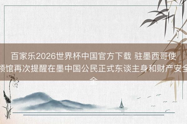 百家乐2026世界杯中国官方下载 驻墨西哥使领馆再次提醒在墨中国公民正式东谈主身和财产安全