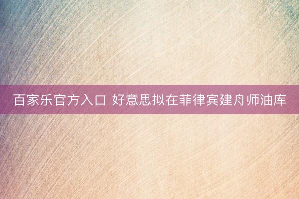 百家乐官方入口 好意思拟在菲律宾建舟师油库