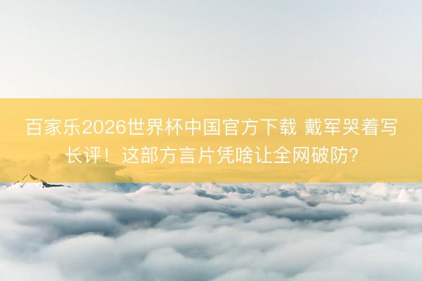 百家乐2026世界杯中国官方下载 戴军哭着写长评!这部方言片凭啥让全网破防?