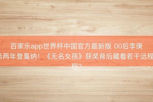 百家乐app世界杯中国官方最新版 00后李庚希两年登戛纳!《无名女孩》获奖背后藏着若干远程?