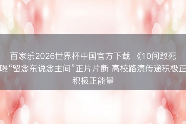 百家乐2026世界杯中国官方下载 《10间敢死队》曝“留念东说念主间”正片片断 高校路演传递积极正能量