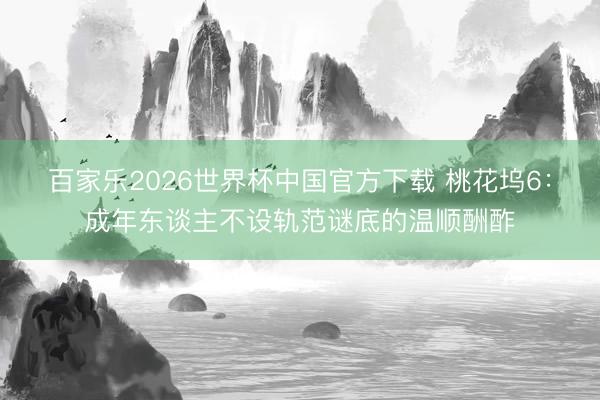 百家乐2026世界杯中国官方下载 桃花坞6：成年东谈主不设轨范谜底的温顺酬酢