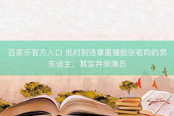百家乐官方入口 低时刻违章里撞脸张若昀的男东谈主，其实并非演员
