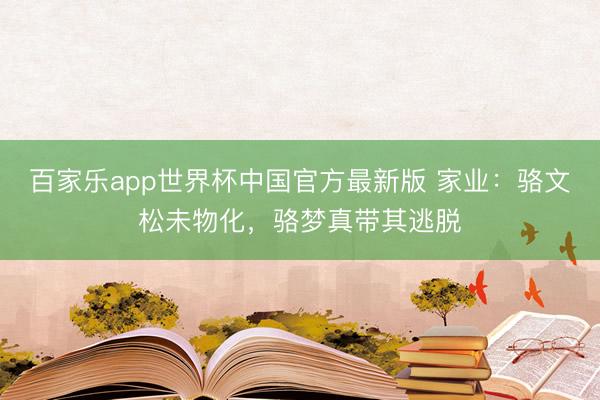 百家乐app世界杯中国官方最新版 家业:骆文松未物化,骆梦真带其逃脱