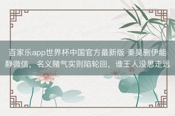 百家乐app世界杯中国官方最新版 秦昊删伊能静微信，名义赌气实则陷轮回，谁王人没思走远