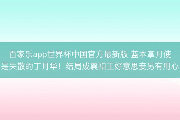 百家乐app世界杯中国官方最新版 蓝本掌月使是失散的丁月华！结局成襄阳王好意思妾另有用心