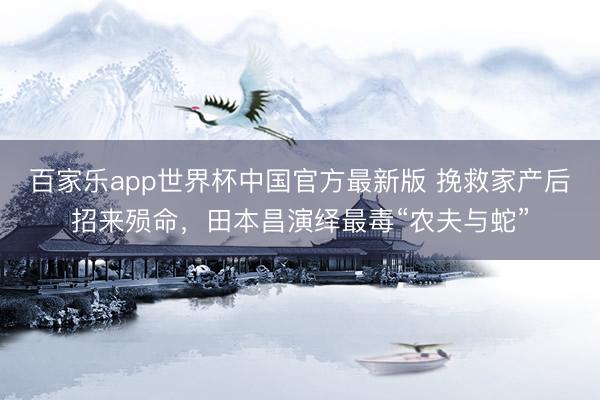 百家乐app世界杯中国官方最新版 挽救家产后招来殒命，田本昌演绎最毒“农夫与蛇”