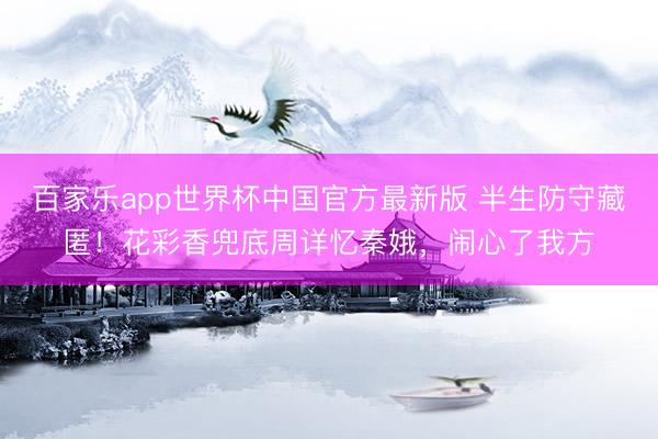 百家乐app世界杯中国官方最新版 半生防守藏匿！花彩香兜底周详忆秦娥，闹心了我方