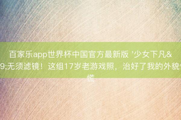 百家乐app世界杯中国官方最新版 '少女下凡'无须滤镜！这组17岁老游戏照，治好了我的外貌惊慌