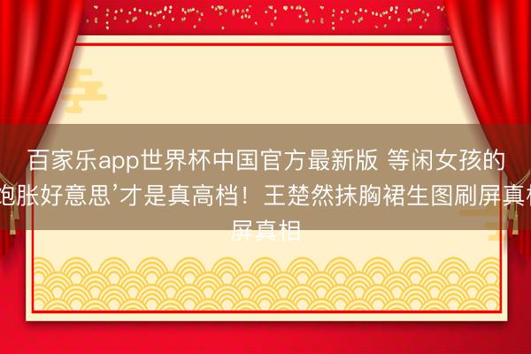 百家乐app世界杯中国官方最新版 等闲女孩的‘饱胀好意思’才是真高档!王楚然抹胸裙生图刷屏真相