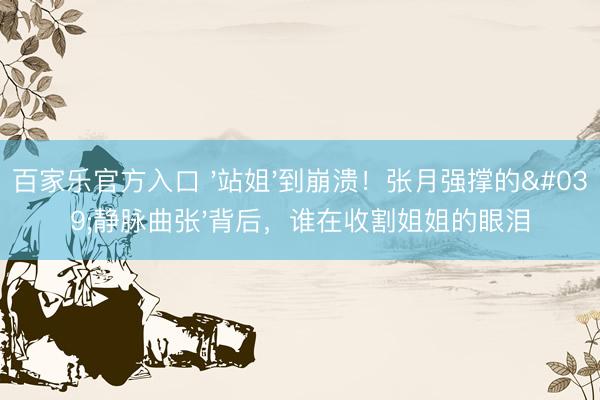 百家乐官方入口 '站姐'到崩溃！张月强撑的'静脉曲张'背后，谁在收割姐姐的眼泪