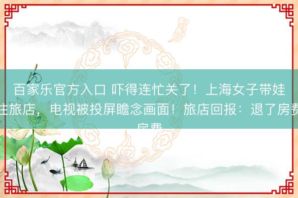 百家乐官方入口 吓得连忙关了!上海女子带娃住旅店,电视被投屏瞻念画面!旅店回报:退了房费