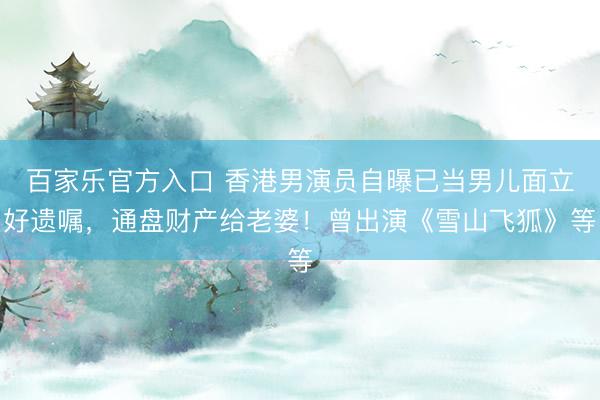 百家乐官方入口 香港男演员自曝已当男儿面立好遗嘱，通盘财产给老婆！曾出演《雪山飞狐》等