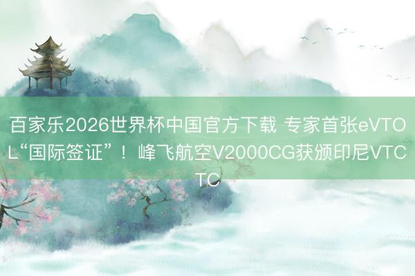 百家乐2026世界杯中国官方下载 专家首张eVTOL“国际签证” ！峰飞航空V2000CG获颁印尼VTC