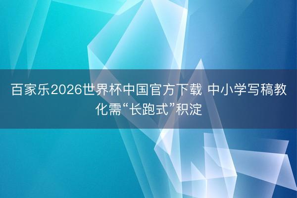 百家乐2026世界杯中国官方下载 中小学写稿教化需“长跑式”积淀