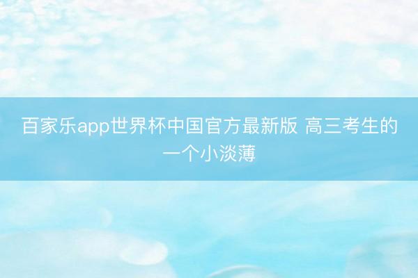 百家乐app世界杯中国官方最新版 高三考生的一个小淡薄