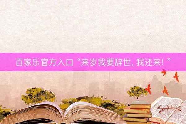 百家乐官方入口 “来岁我要辞世, 我还来! ”