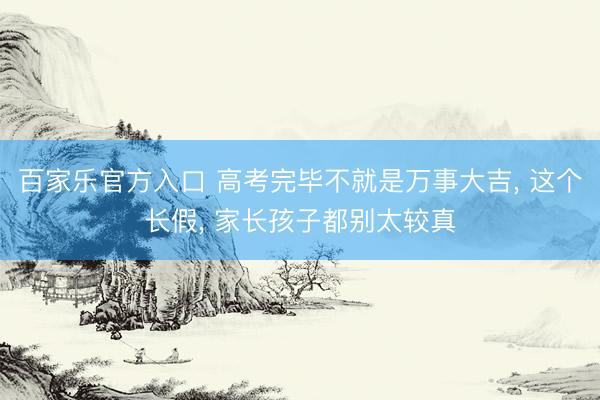 百家乐官方入口 高考完毕不就是万事大吉, 这个长假, 家长孩子都别太较真
