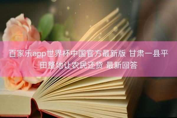 百家乐app世界杯中国官方最新版 甘肃一县平田整地让农民还贷 最新回答