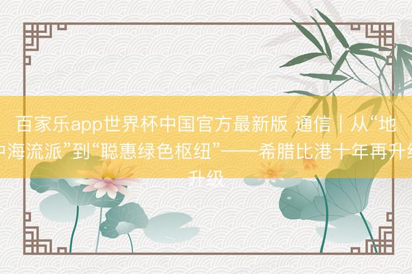 百家乐app世界杯中国官方最新版 通信|从“地中海流派”到“聪惠绿色枢纽”——希腊比港十年再升级