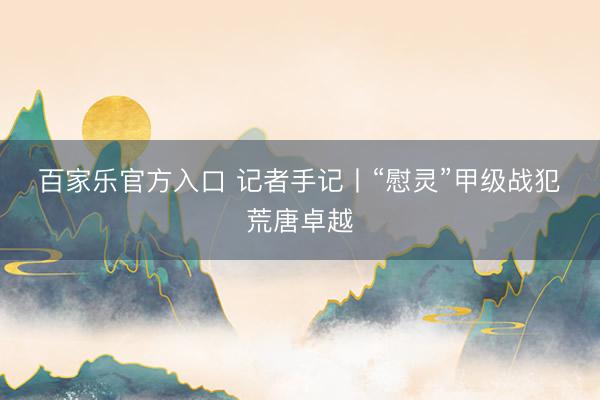 百家乐官方入口 记者手记丨“慰灵”甲级战犯　荒唐卓越
