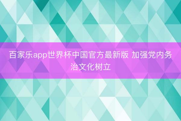 百家乐app世界杯中国官方最新版 加强党内务治文化树立
